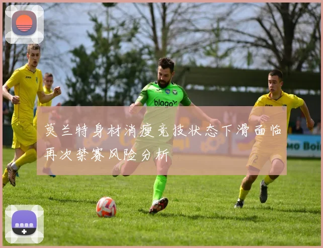 莫兰特身材消瘦竞技状态下滑面临再次禁赛风险分析