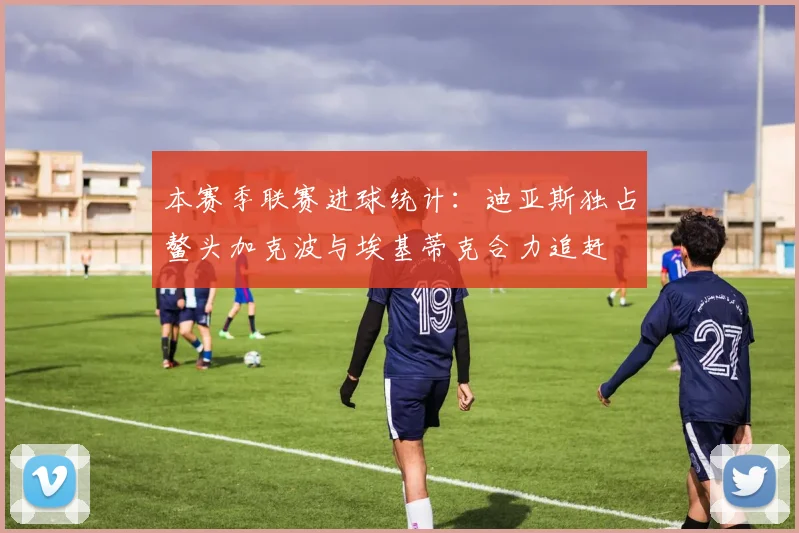 本赛季联赛进球统计：迪亚斯独占鳌头加克波与埃基蒂克合力追赶