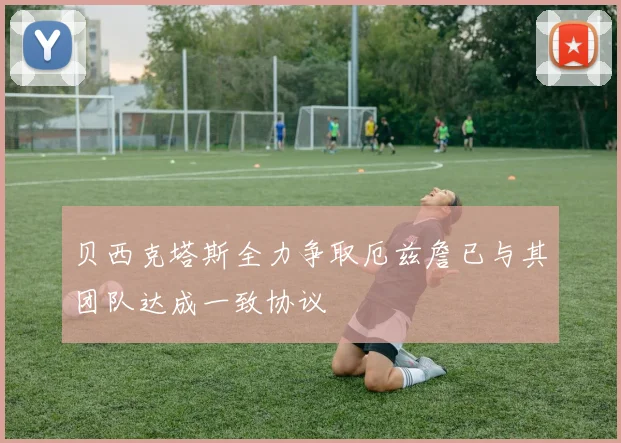 贝西克塔斯全力争取厄兹詹已与其团队达成一致协议