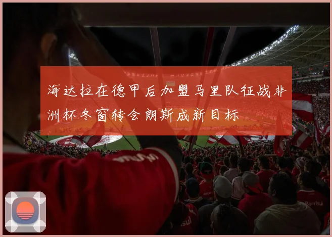 海达拉在德甲后加盟马里队征战非洲杯冬窗转会朗斯成新目标