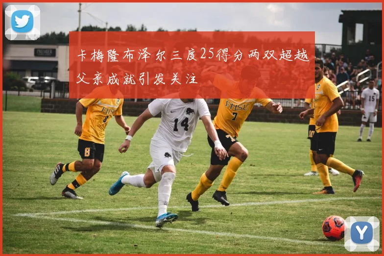 卡梅隆布泽尔三度25得分两双超越父亲成就引发关注