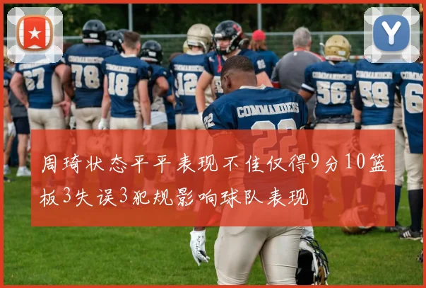 周琦状态平平表现不佳仅得9分10篮板3失误3犯规影响球队表现