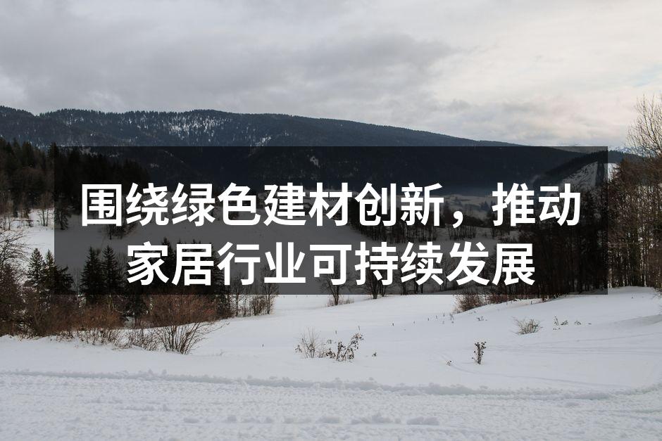 围绕绿色建材创新，推动家居行业可持续发展