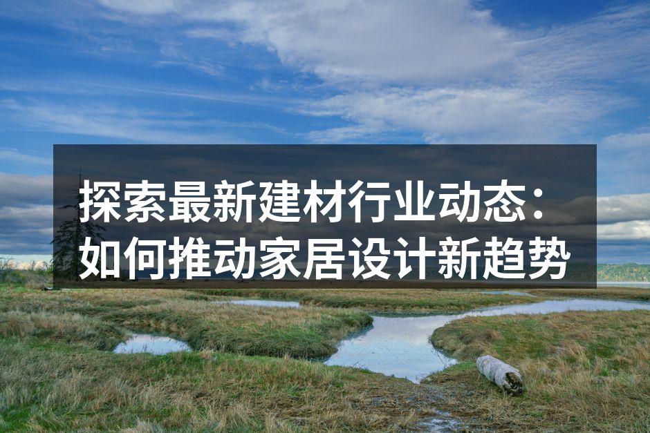 探索最新建材行业动态：如何推动家居设计新趋势