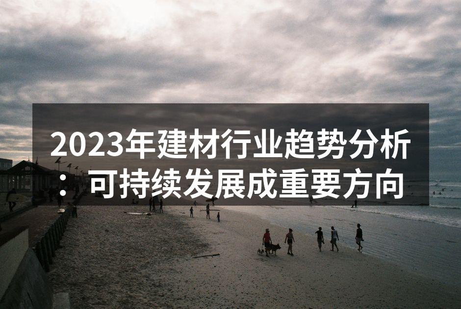 2023年建材行业趋势分析：可持续发展成重要方向